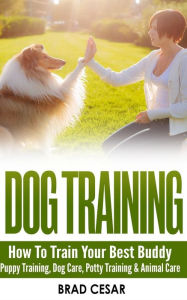 Title: Dog Training: How To Train Your Best Buddy - Puppy training, Dog Care, Potty Training & Animal Care, Author: Brad Cesar