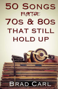 Title: 50 Songs From The 70s & 80s That Still Hold Up: Timeless Top 40 Hits, Author: Brad Carl