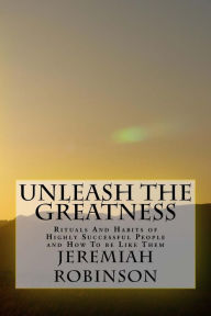 Title: Unleash The Greatness: Rituals And Habits of Highly Successful People and How To be Like Them, Author: Jeremiah Theodore Robinson
