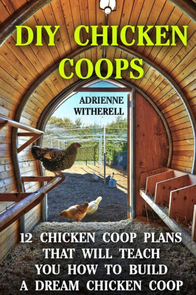 DIY Chicken Coops: 12 Chicken Coop Plans That Will Teach You How To Build a Dream Chicken Coop: (Keeping Chickens, Raising Chickens For Dummies, Chickens, Ducks and Turkeys, Urban Farming)