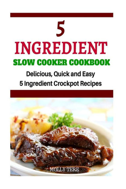 5 Ingredient Slow Cooker Cookbook: Delicious, Quick and Easy 5 ...