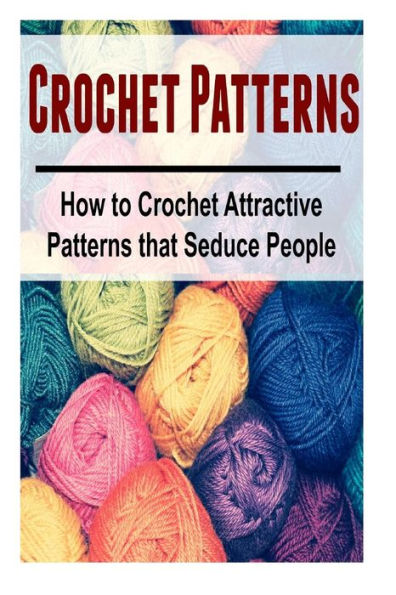 Crochet Patterns: How to Crochet Attractive Patterns that Seduce People: Crochet, Crochet for Beginners, How to Crochet, Crochet Patterns, Crochet Projects