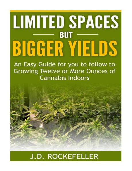 Limited Spaces but Bigger Yields: An Easy Guide for You to Follow to Growing Twelve or More Ounces of Cannabis Indoors