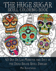 Title: The HUGE Sugar Skull Coloring Book: 40 Dia De Los Muertos and Day of the Dead Sugar Skull Designs, Author: Mia Blackwood