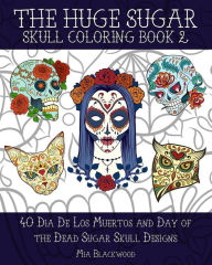 Title: The Huge Sugar Skull Coloring Book 2: 40 Dia De Los Muertos and Day of the Dead Sugar Skull Designs, Author: Mia Blackwood