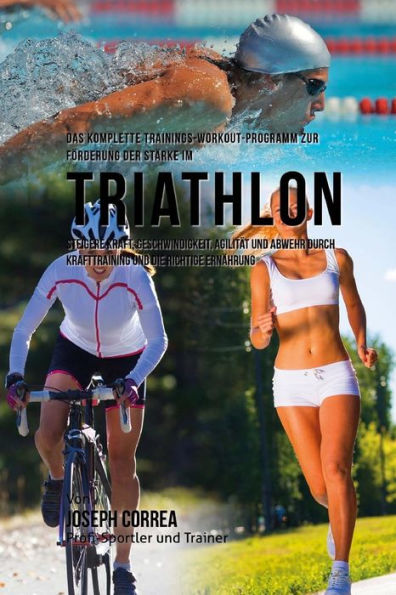 Das komplette Trainings-Workout-Programm zur Forderung der Starke im Triathlon: Steigere Kraft, Geschwindigkeit, Agilitat und Abwehr durch Krafttraining und die richtige Ernahrung