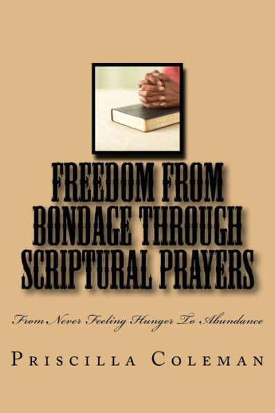 Freedom From Bondage Through Scriptural Prayers: From Never Feeling Hunger To Abundance