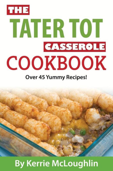 The Tater Tot Casserole Cookbook: Over 45 Yummy Recipes!
