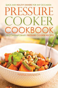 Title: Pressure Cooker Cookbook - 50 Contemporary Pressure Cooker Recipes: Quick and Healthy Dinners for Any Occasion, Author: Martha Stephenson