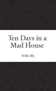 Title: Ten Days in a Mad House, Author: Nellie Bly