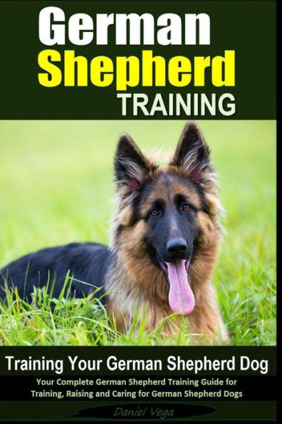 German Shepherd Training Training Your German Shepherd Dog: Your Complete German Shepherd Training Guide for Training, Raising and Caring for German Shepherd Dogs