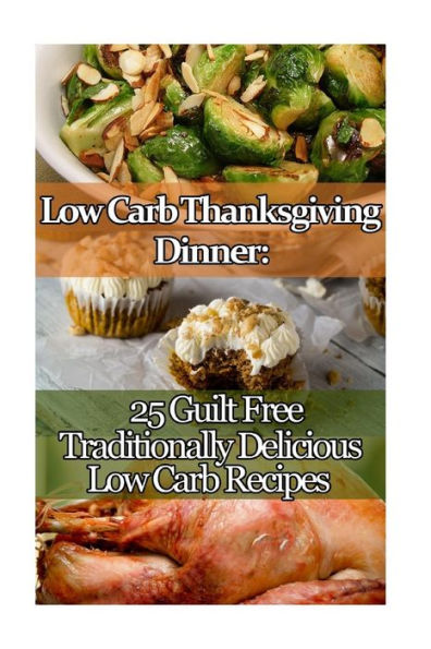 Low Carb Thanksgiving Dinner: 25 Guilt Free Traditionally Delicious Low Carb Recipes.: (low carbohydrate, high protein, low carbohydrate foods, low carb, low carb)