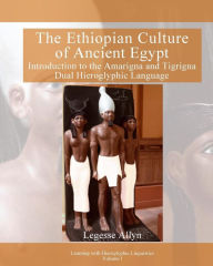 Title: The Ethiopian Culture of Ancient Egypt: Introduction to the Amarigna and Tigrigna Dual Hieroglyphic Language, Author: Legesse Allyn