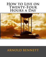 Title: How to Live on Twenty-Four Hours a Day, Author: Arnold Bennett