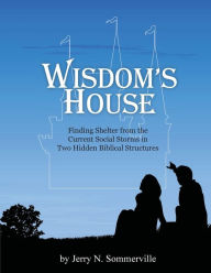 Title: Wisdom's House: Finding Shelter from the Current Social Storms in Two Hidden Biblical Structures, Author: Jerry N Sommerville