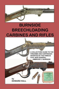 Title: Burnside Breechloading Carbines and Rifles: A Collectors Guide to The Firearms and Cartridges Invented by The Famous Civil War General, Ambrose E. Burnside, Author: Edward Hull