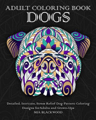 Title: Adult Coloring Book Dogs: Detailed, Intricate, Stress Relief Dog Pattern Coloring Designs for Adults and Grown-Ups, Author: Mia Blackwood
