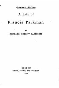 Title: A Life of Francis Parkman, Author: Charles Haight Farnham
