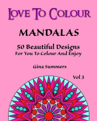 Title: Love To Colour: Mandalas Vol 3: 50 Beautiful Designs For You To Colour And Enjoy, Author: Gina Summers