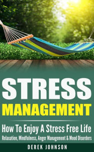 Title: Stress Management: How To Enjoy A Stress Free Life - Relaxation, Mindfulness, Anger Management & Mood Disorders, Author: Derek Johnson