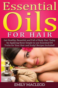 Title: Essential Oils for Hair: Get Healthy, Beautiful and Full of Body Hair Today by Applying These Simple to use Essential Oil Tricks for Your Hair and Scalp! Recipes Included!, Author: Emily A MacLeod