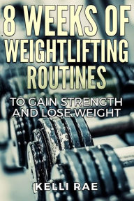 Title: 8 Weeks of Weightlifting Routines to Gain Strength and Lose Weight, Author: Kelli Rae