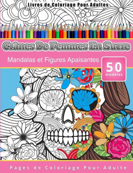 Livres de Coloriage Pour Adultes Crânes De Femmes En Sucre: Mandalas et Figures Apaisantes Pages de Coloriage Pour Adulte