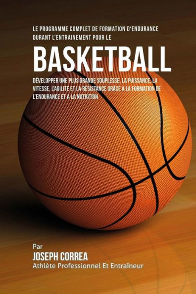 Le Programme Complet De Formation D'Endurance Durant L'entrainement Pour Le Basket-Ball: Developper Une Plus Grande Souplesse, La Puissance, La Vitesse, L'agilite Et La Resistance Grace A La Formation De L'endurance Et A La Nutrition