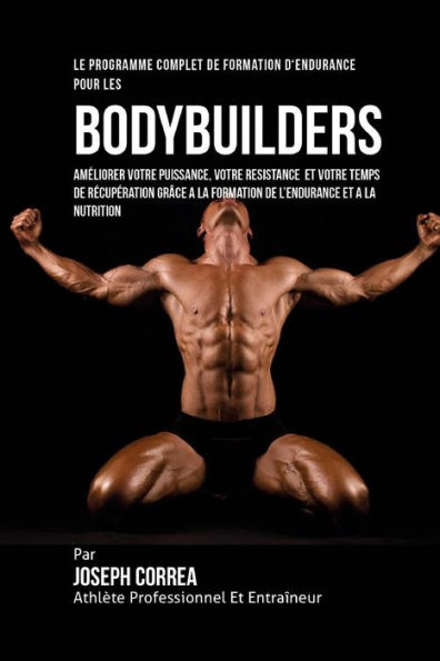 Le Programme Complet De Formation D'Endurance Pour Les Bodybuilders: Ameliorer Votre Puissance, Votre Resistance Et Votre Temps De Recuperation Grace A La Formation De L'endurance Et A La Nutrition