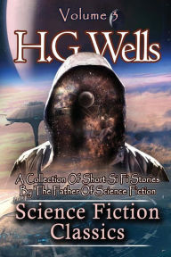 Title: Science Fiction Classics: A Collection Of Short Si Fi Stories By The Father Of Science Fiction, Author: H. G. Wells