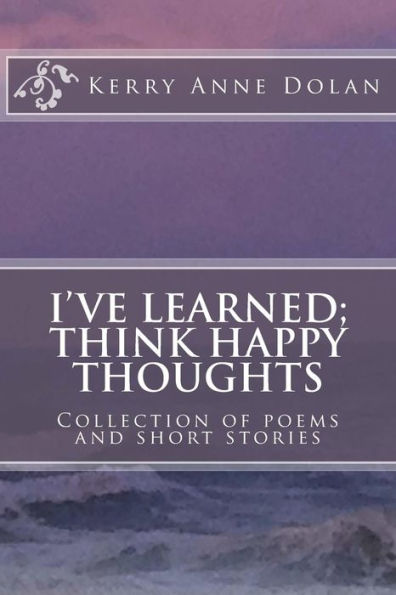 I've Learned; Think Happy Thoughts: Collection of poems and short stories