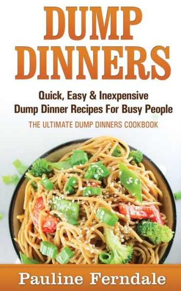 Dump Dinners: Quick, Easy & Inexpensive Dump Dinner Recipes For Busy People - The Ultimate Dump Dinners Cookbook