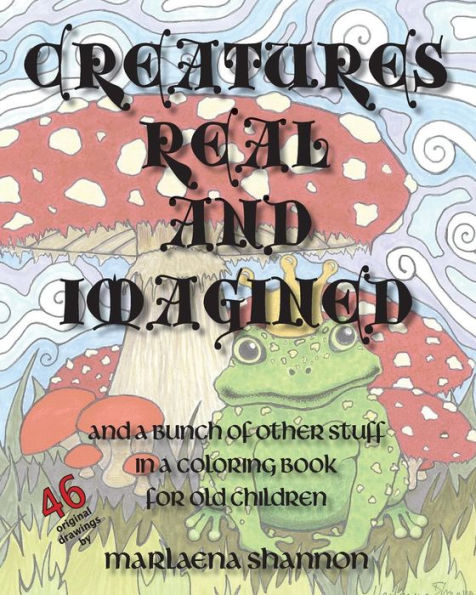 Creatures Real and Imagined: and a bunch of other stuff in a coloring book for old children