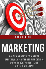 Title: Marketing: Golden Nuggets to Market Effectively - Internet Marketing, E-Commerce, Advertising & Web Marketing, Author: Ross Elkins