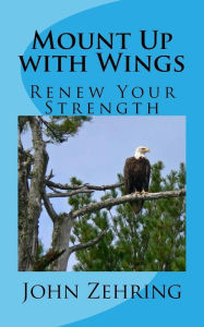 Title: Mount Up with Wings: Renew Your Strength, Author: John Zehring