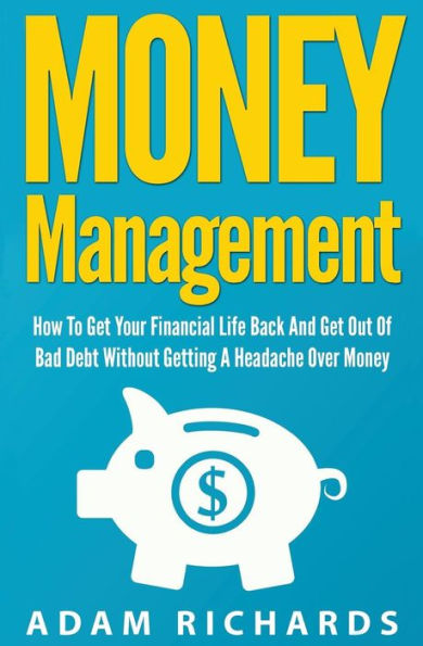 Money Management: How To Get Your Financial Life Back And Get Out Of Bad Debt Without Getting A Headache Over Money