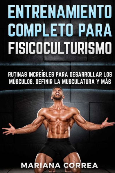 ENTRENAMIENTO COMPLETO Para FISICOCULTURISMO: RUTINAS INCREIBLES PARA DESARROLLAR LOS MUSCULOS, DEFINIR La MUSCULATURA Y MAS