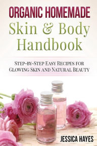 Title: Organic Homemade Skin & Body Handbook: Step-by-Step Easy Recipes for Glowing Skin and Natural Beauty, Author: Jessica Hayes
