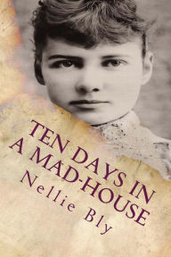 Title: Ten Days In a Mad-House: Illustrated, Author: Nellie Bly