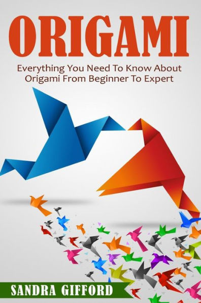 Origami: Everything You Need to Know About Origami from Beginner to Expert is