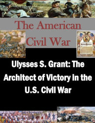 Title: Ulysses S. Grant: The Architect of Victory in the U.S. Civil War, Author: Penny Hill Press