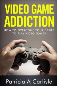 Title: Video Game Addition: How to Overcome your Desire to Play Video Games, Author: Patricia A Carlisle