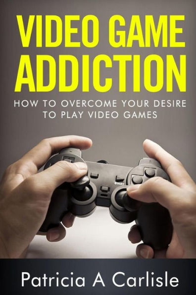 Video Game Addition: How to Overcome your Desire to Play Video Games