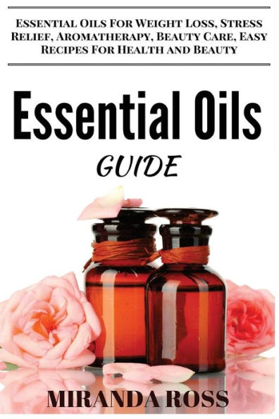 Essential Oils Guide: Essential Oils For Weight Loss, Stress Relief, Aromatherapy, Beauty Care, Easy Recipes For Health And Beauty