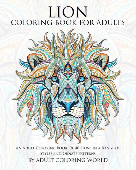 Lion Coloring Book For Adults: An Adult Coloring Book Of 40 Lions in a Range of Styles and Ornate Patterns