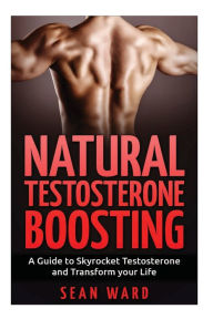 Title: Testosterone: Natural Testosterone Boosting: A Guide To Skyrocket Testosterone and Transform Your Life, Author: Sean Ward