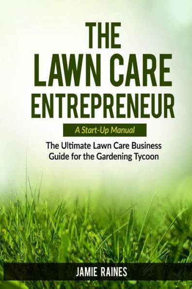 The Lawn Care Entrepreneur - A Start-Up Manual: The Ultimate Lawn Care Business Guide for the Gardening Tycoon