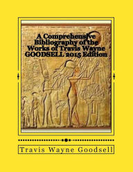 Title: A Comprehensive Bibliography of the Works of Travis Wayne Goodsell: 2015 Edition, Author: Travis Wayne Goodsell