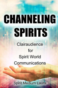 Title: Channeling Spirits: Clairaudience for Spirit World Communications, Author: Alpha Omega Light Beings