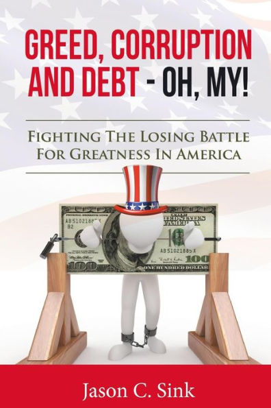 Greed, Corruption & Debt - Oh, My!: Fighting the Losing Battle for Greatness in America